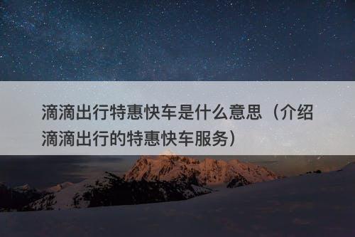 滴滴出行特惠快车是什么意思（介绍滴滴出行的特惠快车服务）
