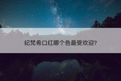 纪梵希口红哪个色最受欢迎？