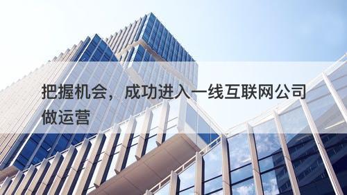 把握机会，成功进入一线互联网公司做运营