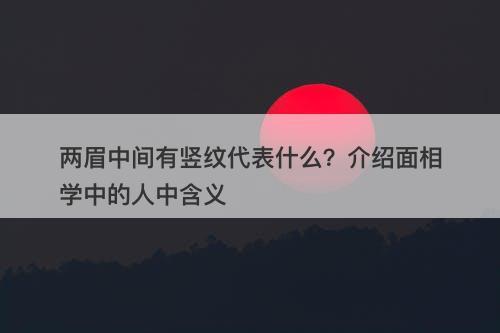 两眉中间有竖纹代表什么？介绍面相学中的人中含义
