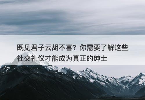 既见君子云胡不喜？你需要了解这些社交礼仪才能成为真正的绅士