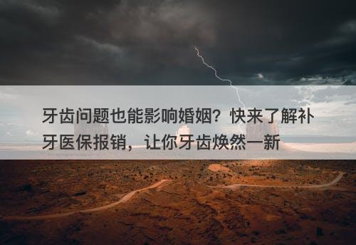 牙齿问题也能影响婚姻？快来了解补牙医保报销，让你牙齿焕然一新