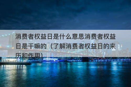 消费者权益日是什么意思消费者权益日是干嘛的（了解消费者权益日的来历和作用）