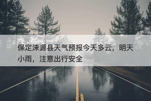 保定涞源县天气预报今天多云，明天小雨，注意出行安全