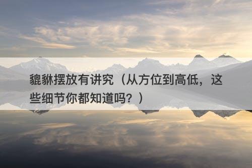 貔貅摆放有讲究（从方位到高低，这些细节你都知道吗？）