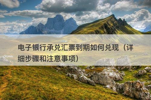 电子银行承兑汇票到期如何兑现（详细步骤和注意事项）