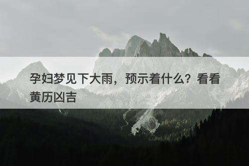 孕妇梦见下大雨，预示着什么？看看黄历凶吉