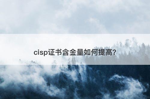 cisp证书含金量如何提高？