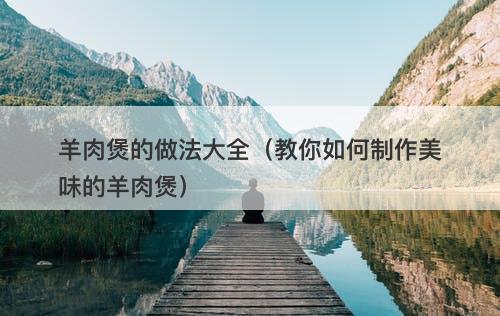 羊肉煲的做法大全（教你如何制作美味的羊肉煲）-图1