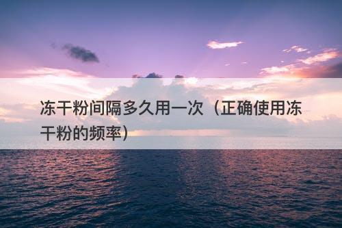 冻干粉间隔多久用一次（正确使用冻干粉的频率）-图1