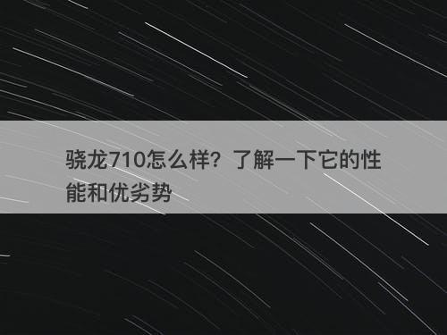 骁龙710怎么样？了解一下它的性能和优劣势-图1