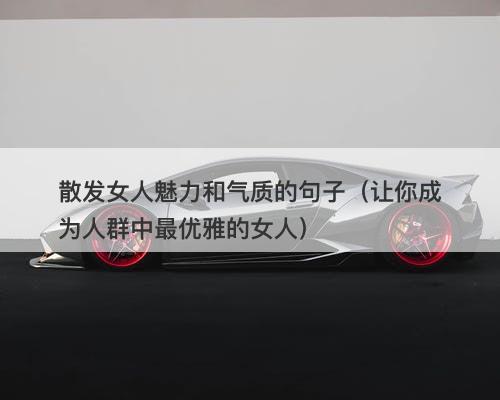散发女人魅力和气质的句子（让你成为人群中最优雅的女人）