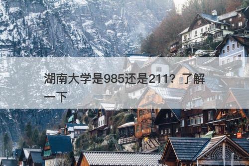 湖南大学是985还是211？了解一下