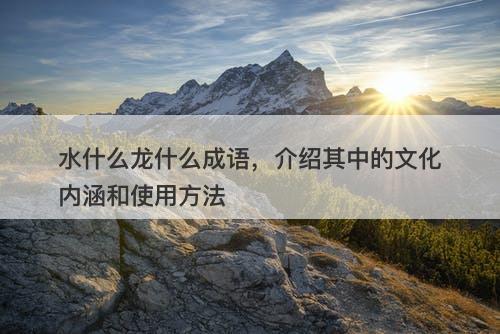 水什么龙什么成语，介绍其中的文化内涵和使用方法-图1