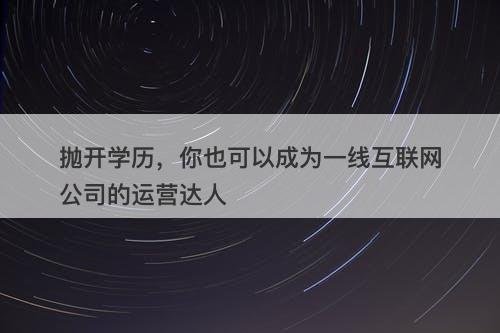 抛开学历，你也可以成为一线互联网公司的运营达人