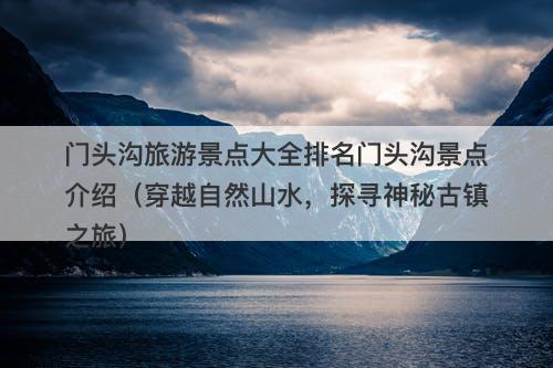 门头沟旅游景点大全排名门头沟景点介绍（穿越自然山水，探寻神秘古镇之旅）