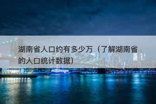 湖南省人口约有多少万（了解湖南省的人口统计数据）