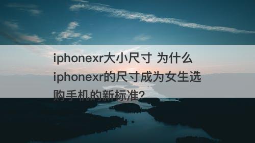 iphonexr大小尺寸 为什么iphonexr的尺寸成为女生选购手机的新标准？