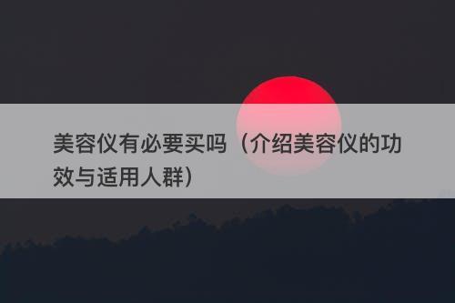 美容仪有必要买吗（介绍美容仪的功效与适用人群）