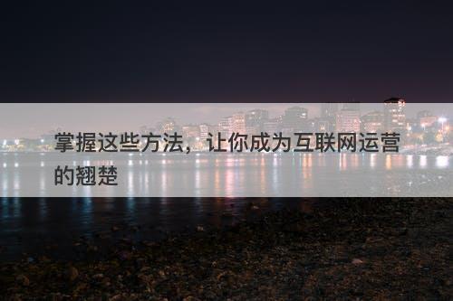 掌握这些方法，让你成为互联网运营的翘楚