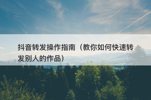 抖音转发操作指南（教你如何快速转发别人的作品）