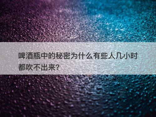 啤酒瓶中的秘密为什么有些人几小时都吹不出来？