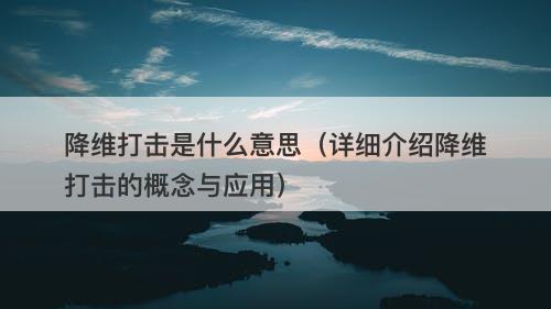 降维打击是什么意思（详细介绍降维打击的概念与应用）