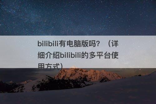 bilibili有电脑版吗？（详细介绍bilibili的多平台使用方式）