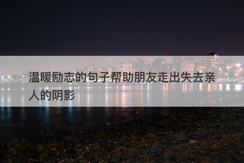 温暖励志的句子帮助朋友走出失去亲人的阴影
