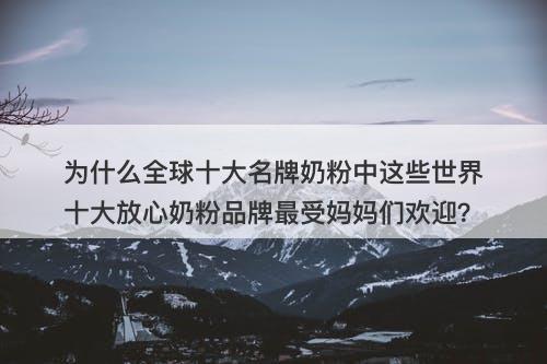 为什么全球十大名牌奶粉中这些世界十大放心奶粉品牌最受妈妈们欢迎？