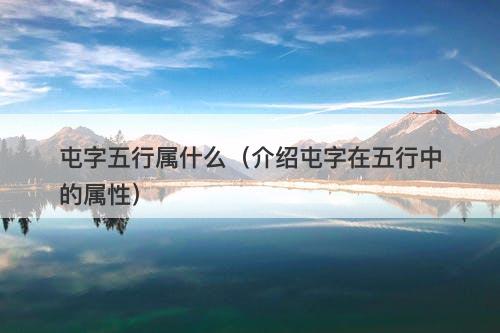 屯字五行属什么（介绍屯字在五行中的属性）