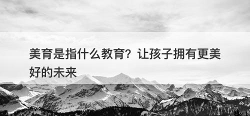 美育是指什么教育？让孩子拥有更美好的未来