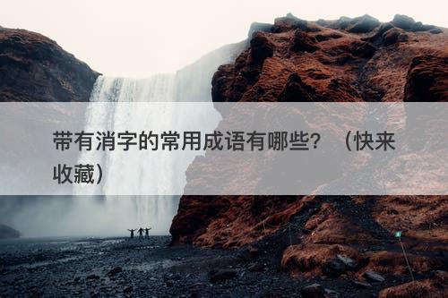 带有消字的常用成语有哪些？（快来收藏）
