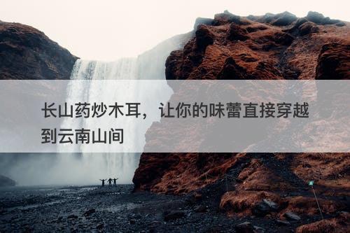 长山药炒木耳，让你的味蕾直接穿越到云南山间