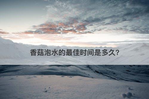 香菇泡水的最佳时间是多久？