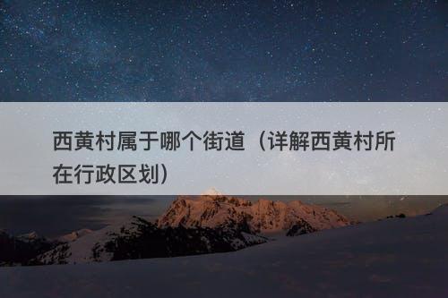 西黄村属于哪个街道（详解西黄村所在行政区划）