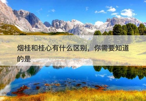 烟桂和桂心有什么区别，你需要知道的是