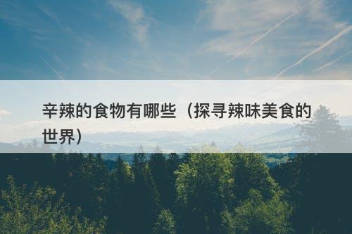 辛辣的食物有哪些（探寻辣味美食的世界）
