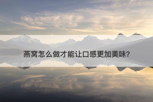 燕窝怎么做才能让口感更加美味？