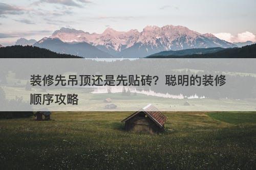 装修先吊顶还是先贴砖？聪明的装修顺序攻略