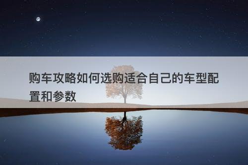 购车攻略如何选购适合自己的车型配置和参数