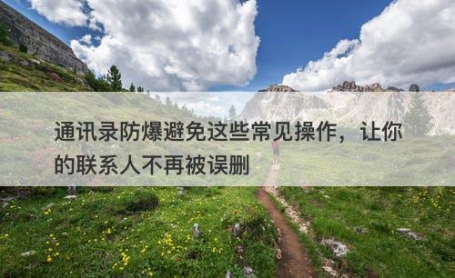 通讯录防爆避免这些常见操作，让你的联系人不再被误删