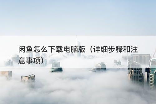 闲鱼怎么下载电脑版（详细步骤和注意事项）