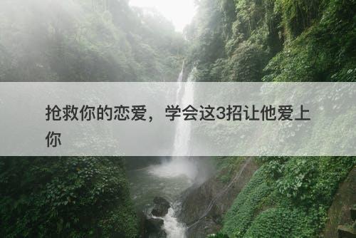 抢救你的恋爱，学会这3招让他爱上你