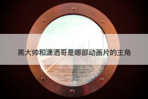 黑大帅和潇洒哥是哪部动画片的主角