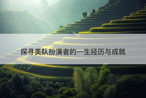 探寻美队扮演者的一生经历与成就