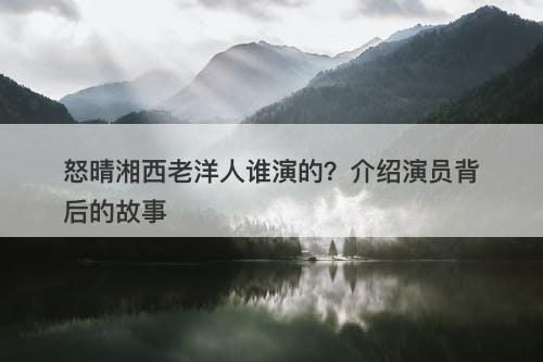 怒晴湘西老洋人谁演的？介绍演员背后的故事