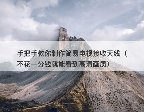 手把手教你制作简易电视接收天线（不花一分钱就能看到高清画质）