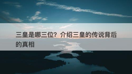 三皇是哪三位？介绍三皇的传说背后的真相
