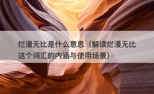 烂漫无比是什么意思（解读烂漫无比这个词汇的内涵与使用场景）